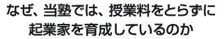 なぜ当塾では、授業料をとらずに起業家を育成しているのか